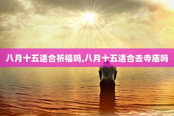 八月十五适合祈福吗,八月十五适合去寺庙吗