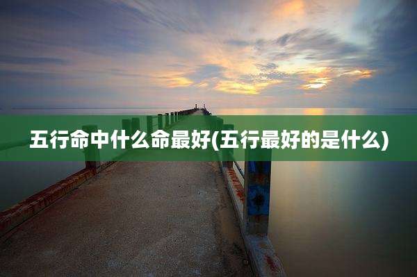 五行命中什么命最好(五行最好的是什么)