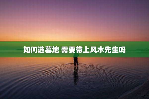 如何选墓地 需要带上风水先生吗