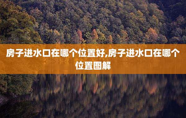 房子进水口在哪个位置好,房子进水口在哪个位置图解