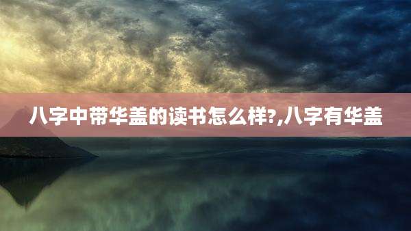 八字中带华盖的读书怎么样?,八字有华盖