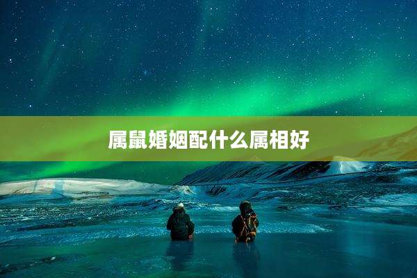 属鼠婚姻配什么属相好