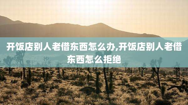 开饭店别人老借东西怎么办,开饭店别人老借东西怎么拒绝
