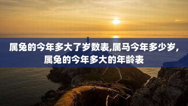 属兔的今年多大了岁数表,属马今年多少岁,属兔的今年多大的年龄表