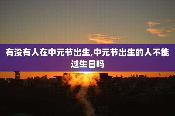有没有人在中元节出生,中元节出生的人不能过生日吗