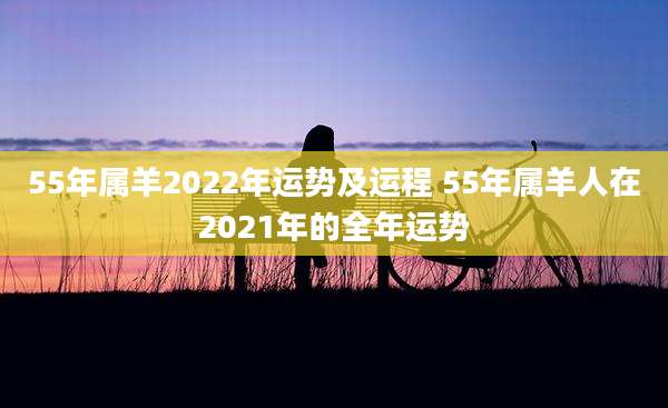 55年属羊2022年运势及运程 55年属羊人在2021年的全年运势