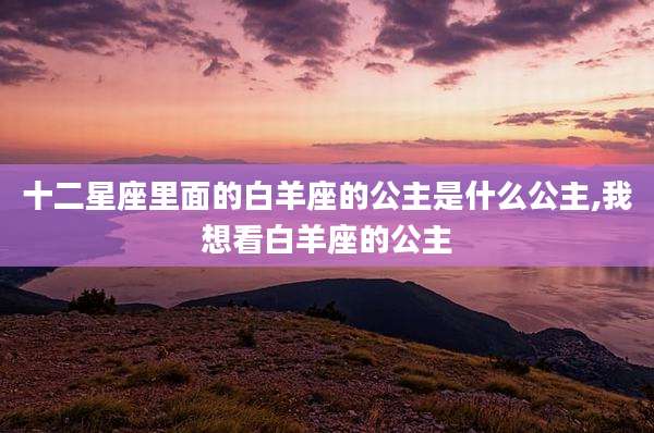 十二星座里面的白羊座的公主是什么公主,我想看白羊座的公主