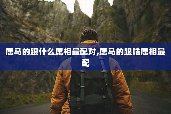 属马的跟什么属相最配对,属马的跟啥属相最配