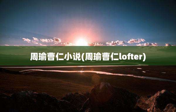 周瑜曹仁小说(周瑜曹仁lofter)