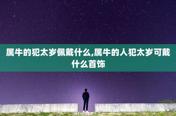 属牛的犯太岁佩戴什么,属牛的人犯太岁可戴什么首饰