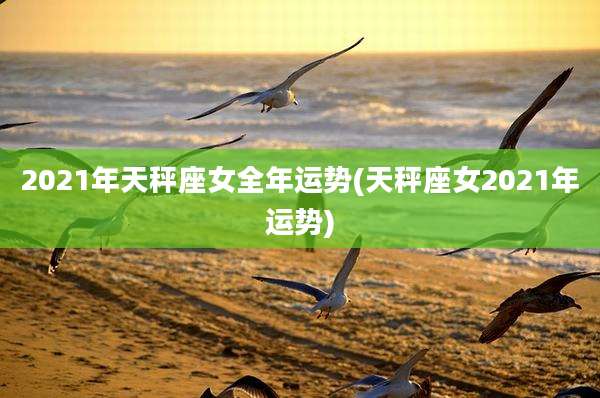 2021年天秤座女全年运势(天秤座女2021年运势)