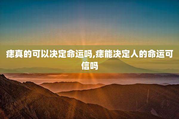 痣真的可以决定命运吗,痣能决定人的命运可信吗