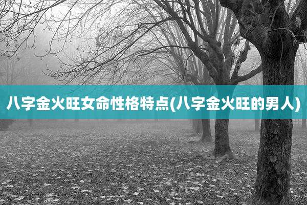 八字金火旺女命性格特点(八字金火旺的男人)
