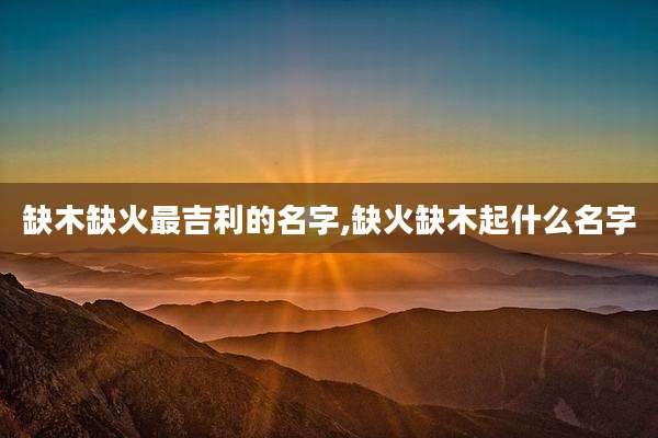 缺木缺火最吉利的名字,缺火缺木起什么名字