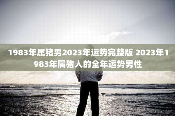 1983年属猪男2023年运势完整版 2023年1983年属猪人的全年运势男性