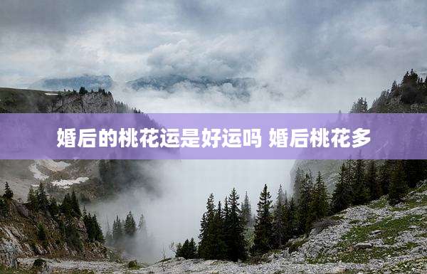 婚后的桃花运是好运吗 婚后桃花多