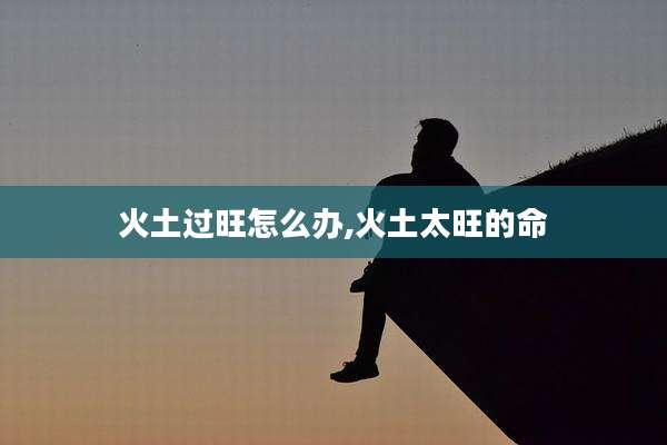 火土过旺怎么办,火土太旺的命