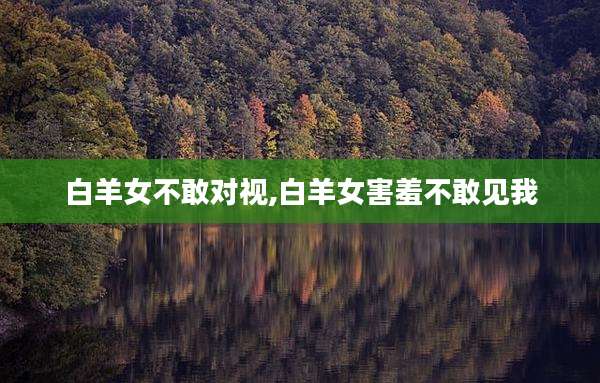 白羊女不敢对视,白羊女害羞不敢见我