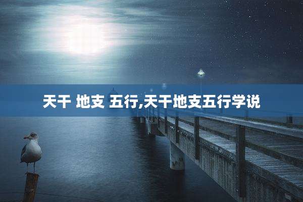 天干 地支 五行,天干地支五行学说