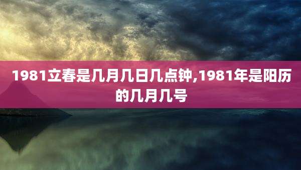 1981立春是几月几日几点钟,1981年是阳历的几月几号