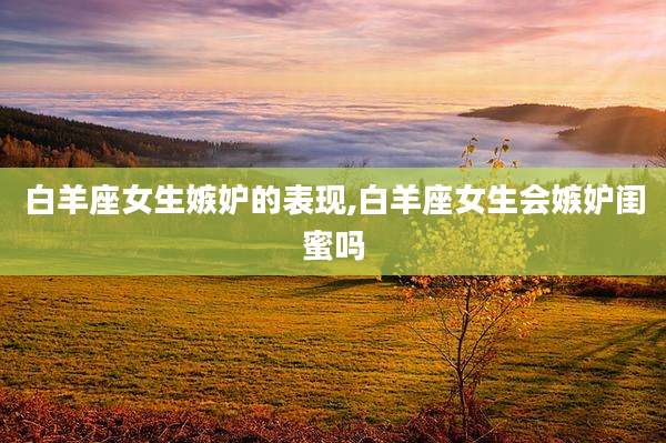 白羊座女生嫉妒的表现,白羊座女生会嫉妒闺蜜吗