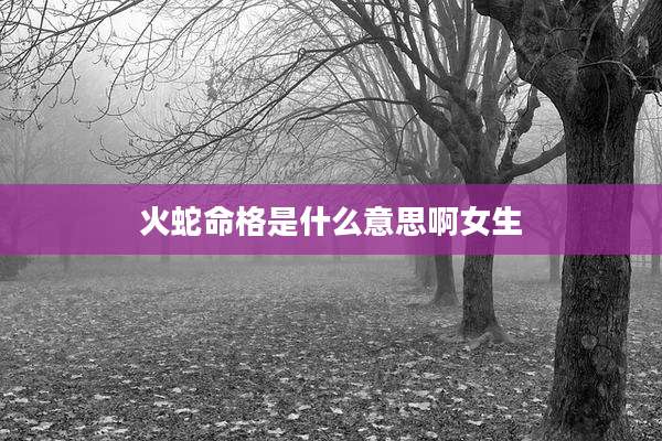 火蛇命格是什么意思啊女生
