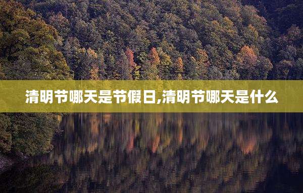 清明节哪天是节假日,清明节哪天是什么