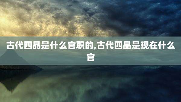 古代四品是什么官职的,古代四品是现在什么官