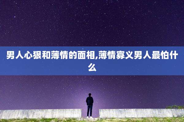男人心狠和薄情的面相,薄情寡义男人最怕什么