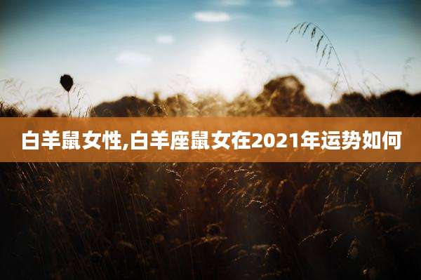 白羊鼠女性,白羊座鼠女在2021年运势如何