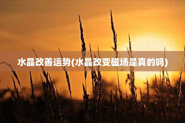 水晶改善运势(水晶改变磁场是真的吗)