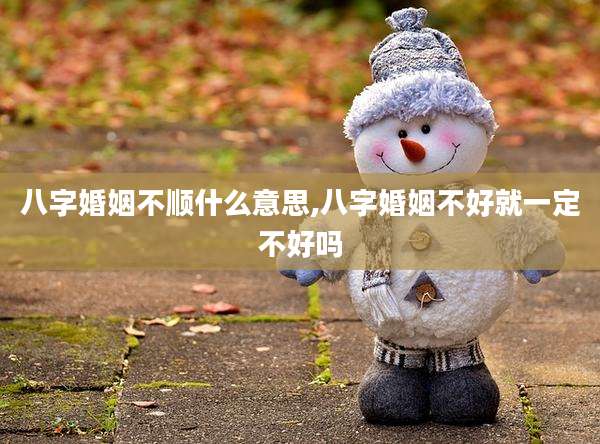 八字婚姻不顺什么意思,八字婚姻不好就一定不好吗