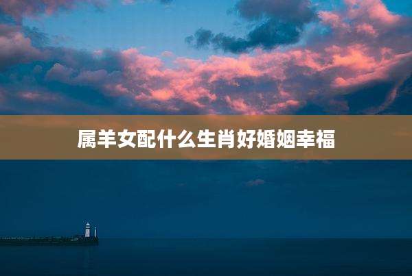 属羊女配什么生肖好婚姻幸福