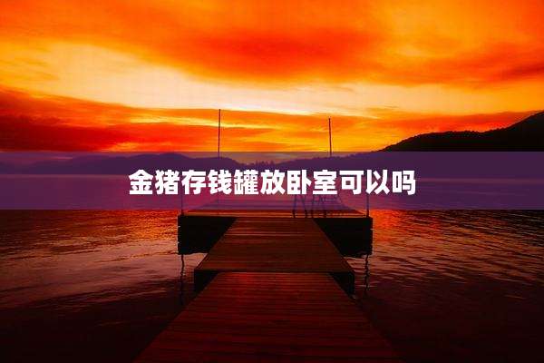 金猪存钱罐放卧室可以吗