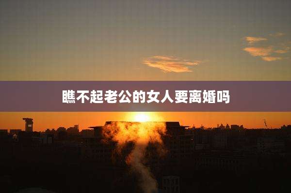瞧不起老公的女人要离婚吗