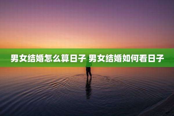 男女结婚怎么算日子 男女结婚如何看日子
