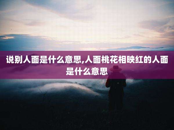 说别人面是什么意思,人面桃花相映红的人面是什么意思