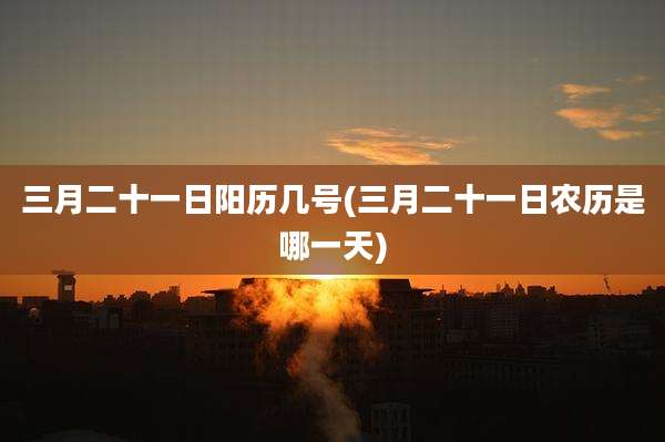 三月二十一日阳历几号(三月二十一日农历是哪一天)