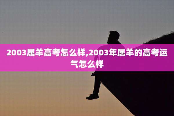 2003属羊高考怎么样,2003年属羊的高考运气怎么样