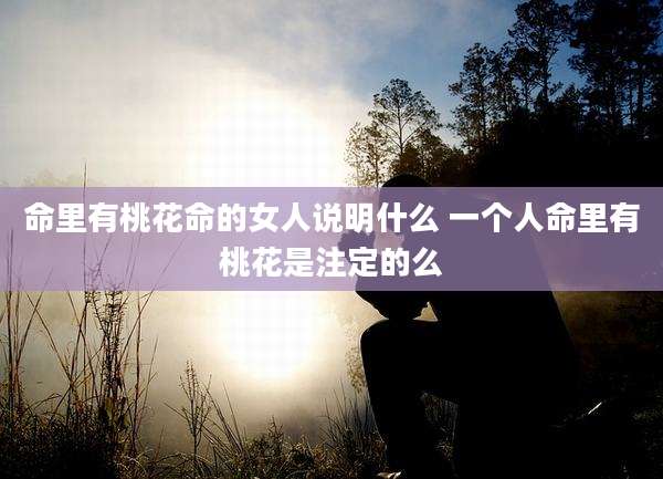 命里有桃花命的女人说明什么 一个人命里有桃花是注定的么