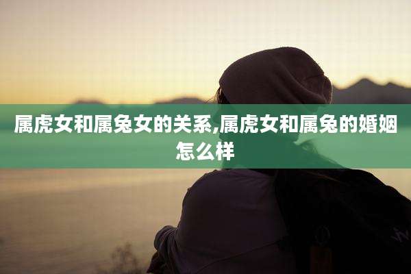 属虎女和属兔女的关系,属虎女和属兔的婚姻怎么样