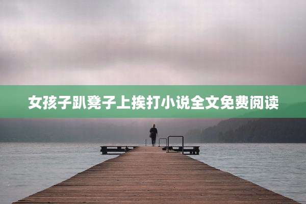 女孩子趴凳子上挨打小说全文免费阅读