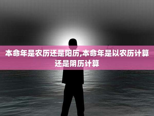 本命年是农历还是阳历,本命年是以农历计算还是阴历计算