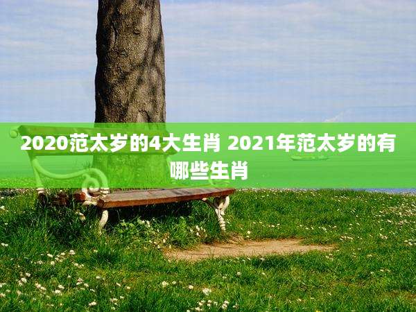 2020范太岁的4大生肖 2021年范太岁的有哪些生肖