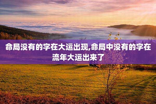 命局没有的字在大运出现,命局中没有的字在流年大运出来了