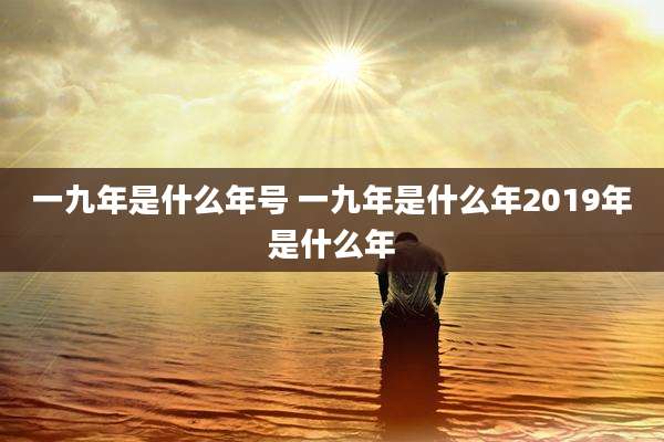 一九年是什么年号 一九年是什么年2019年是什么年