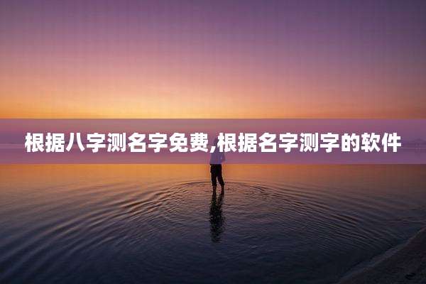 根据八字测名字免费,根据名字测字的软件