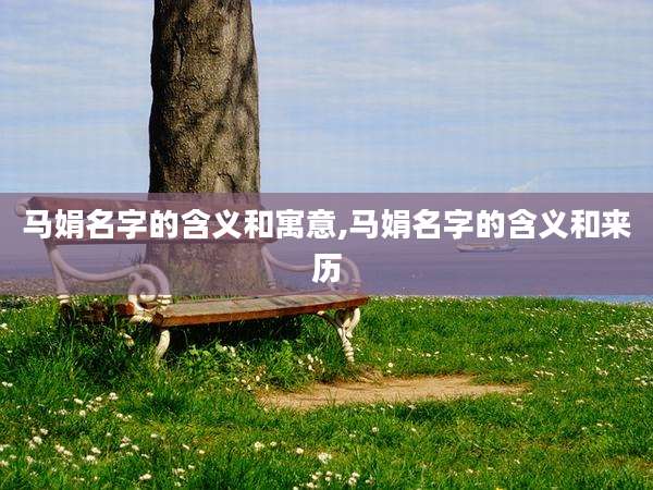 马娟名字的含义和寓意,马娟名字的含义和来历