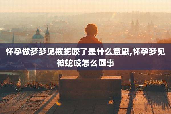 怀孕做梦梦见被蛇咬了是什么意思,怀孕梦见被蛇咬怎么回事