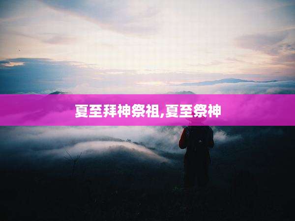 夏至拜神祭祖,夏至祭神